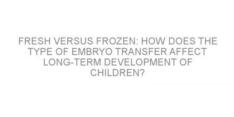 Fresh versus frozen: How does the type of embryo transfer affect long-term development of children?