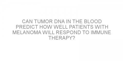 Can tumor DNA in the blood predict how well patients with melanoma will respond to immune therapy?
