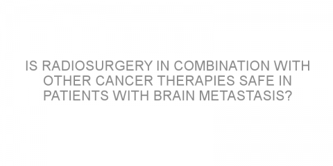 Is radiosurgery in combination with other cancer therapies safe in patients with brain metastasis?