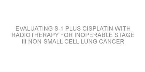 Evaluating S-1 plus cisplatin with radiotherapy for inoperable stage III non-small cell lung cancer