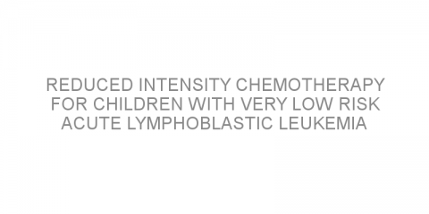 Reduced intensity chemotherapy for children with very low risk acute lymphoblastic leukemia