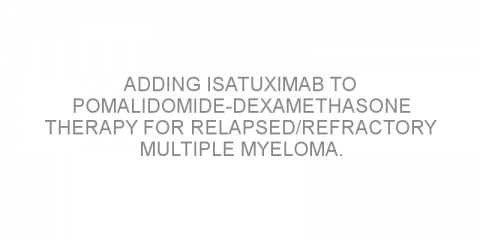 Adding isatuximab to pomalidomide-dexamethasone therapy for relapsed/refractory multiple myeloma.