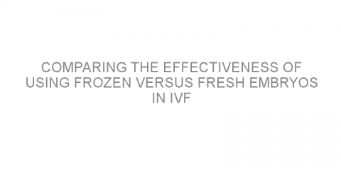Comparing the effectiveness of using frozen versus fresh embryos in IVF