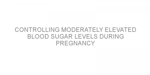 Controlling moderately elevated blood sugar levels during pregnancy