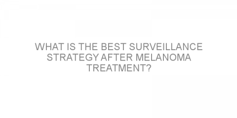 What is the best surveillance strategy after melanoma treatment?