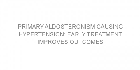 Primary aldosteronism causing hypertension; early treatment improves outcomes