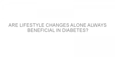 Are lifestyle changes alone always beneficial in diabetes?