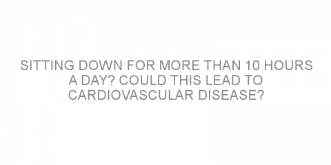 Sitting down for more than 10 hours a day? Could this lead to cardiovascular disease?