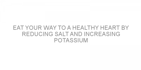 Eat your way to a healthy heart by reducing salt and increasing potassium