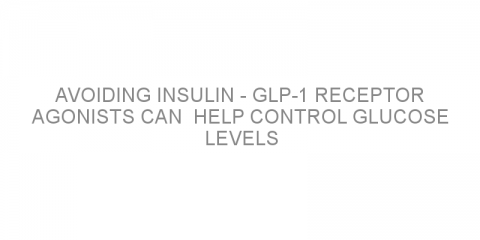 Avoiding insulin – GLP-1 receptor agonists can  help control glucose levels