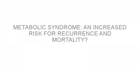 Metabolic syndrome: an increased risk for recurrence and mortality?