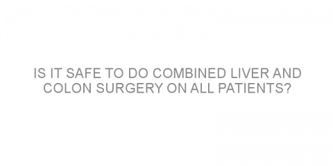 Is it safe to do combined liver and colon surgery on all patients?