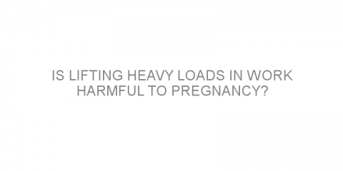 Is lifting heavy loads in work harmful to pregnancy?