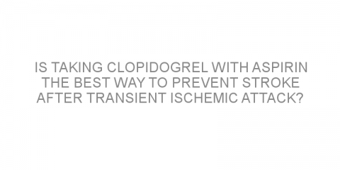 Is taking clopidogrel with aspirin the best way to prevent stroke after transient ischemic attack?