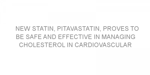 New statin, pitavastatin, proves to be safe and effective in managing cholesterol in cardiovascular disease patients.