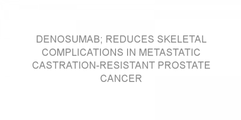 Denosumab; reduces skeletal complications in metastatic castration-resistant prostate cancer
