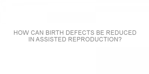 How can birth defects be reduced in assisted reproduction?