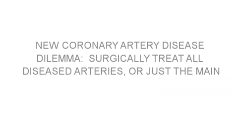 New coronary artery disease dilemma:  Surgically treat all diseased arteries, or just the main offender?