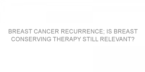 Breast cancer recurrence; is breast conserving therapy still relevant?